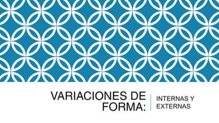 VARIACIONES DE
FORMA:
INTERNAS Y
EXTERNAS
 