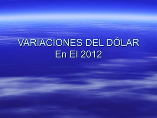 VARIACIONES DEL DÓLAR
       En El 2012
 