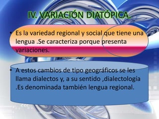 De esta manera se va formando el actual mapa lingüístico de la Península ibérica, formado por cuatro lenguas románicas: castellano, catalán, gallego y portugués; además de una lengua no románica: el vascuence.IV. VARIACIÓN DIATÓPICA.Es la variedad regional y social que tiene una lengua .Se caracteriza porque presenta variaciones.A estos cambios de tipo geográficos se les llama dialectos y, a su sentido ,dialectología .Es denominada también lengua regional. 