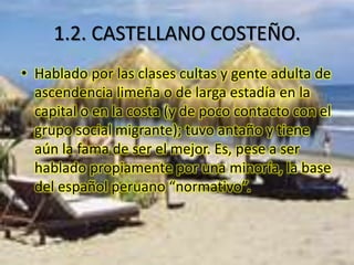 1.3. CASTELLANO AMAZÓNICO.El español amazónico es un dialecto del idioma español hablado en la Amazonía, principalmente, del Perú. Se ha visto mayormente influido por las  lenguas amazónicas.