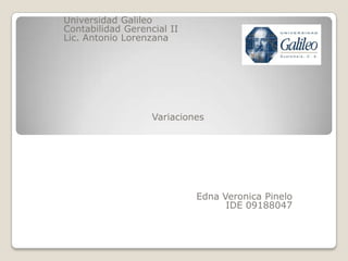 Universidad Galileo
Contabilidad Gerencial II
Lic. Antonio Lorenzana




                   Variaciones




                            Edna Veronica Pinelo
                                  IDE 09188047
 