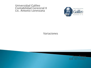 Universidad Galileo
Contabilidad Gerencial II
Lic. Antonio Lorenzana




                      Variaciones




                                      Jose Tizon
                                    IDE 9714997
 