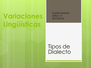 Variaciones
Lingüísticas
Tipos de
Dialecto
Camila Granda
2 BGU ‘A’
2015-03-24
 