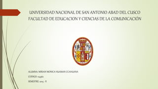 UNIVERSIDAD NACIONAL DE SAN ANTONIO ABAD DEL CUSCO
FACULTAD DE EDUCACION Y CIENCIAS DE LA COMUNICACIÓN
ALUMNA: MIRIAN MONICA HUAMAN CCAHUANA
CODIGO: 124562
SEMESTRE: 2015 - II
 