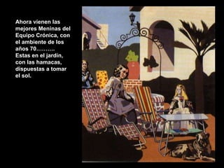 Ahora vienen las mejores Meninas del Equipo Crónica, con el ambiente de los años 70………. Estas en el jardín, con las hamacas, dispuestas a tomar el sol. 