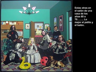 Estas otras en el salón de una casa de los años 60 o 70…….. Lo mejor el patito y el balón. 