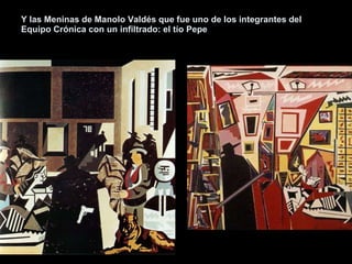 Y las Meninas de Manolo Valdés que fue uno de los integrantes del Equipo Crónica con un infiltrado: el tío Pepe 