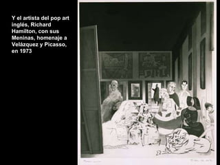 Y el artista del pop art inglés, Richard Hamilton, con sus Meninas, homenaje a Velázquez y Picasso, en 1973 