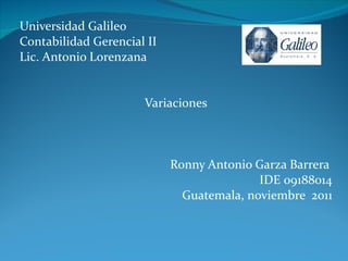 Universidad Galileo Contabilidad Gerencial II Lic. Antonio Lorenzana Variaciones Ronny Antonio Garza Barrera  IDE 09188014 Guatemala, noviembre  2011 