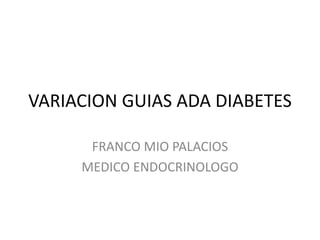 VARIACION GUIAS ADA DIABETES
FRANCO MIO PALACIOS
MEDICO ENDOCRINOLOGO
 