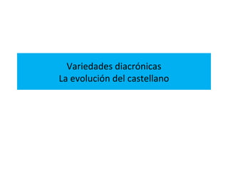 Variedades diacrónicas 
La evolución del castellano 
 