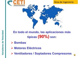 Variadores de Velocidad                               Área de Ingeniería




                           En todo el mundo, las aplicaciones más
                                     típicas (90%) son:
                           Bombas
                           Motores Eléctricos
                           Ventiladores / Sopladores Compresores
 