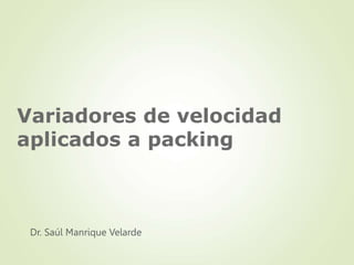 Variadores de velocidad
aplicados a packing
Dr. Saúl Manrique Velarde
 