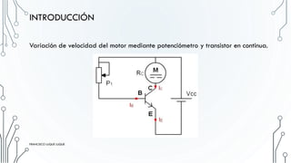 Variación de velocidad del motor mediante potenciómetro y transistor en continua.
INTRODUCCIÓN
FRANCISCO LUQUE LUQUE
 