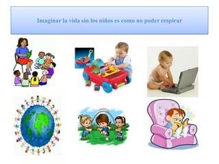 Imaginarla vida sin los niños es como no poder respirar 