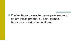  O nível técnico caracteriza-se pelo emprego
de um léxico próprio, ou seja, termos
técnicos, conceitos específicos.
 
