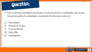 • Entre as alterações patológicas encontradas no exame bucal clínico e radiográfico e que causam
variações do padrão de normalidade, necessitando de intervenção, incluem-se
a) Varicosidades
b) Grânulosde Fordyce
c) Toros mandibular
d) Linha Alba
e) Anquiloglossia
26
Jens Martensson
 
