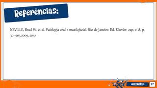 Jens Martensson
NEVILLE, Brad W. et al. Patologia oral e maxilofacial. Rio de Janeiro: Ed. Elsevier, cap, v. 8, p.
301-305.2009, 2010
27
 