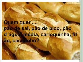 Quem quer ....pão de sal, pão de bico, pão d´água, média, carioquinha, filão, cacetinho?