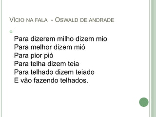 Vício na fala  - Oswald de andradePara dizerem milho dizem mioPara melhor dizem mióPara pior pióPara telha dizem teiaPara telhado dizem teiadoE vão fazendo telhados.