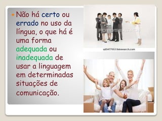  Não há certo ou
errado no uso da
língua, o que há é
uma forma
adequada ou
inadequada de
usar a linguagem
em determinadas
situações de
comunicação.
 