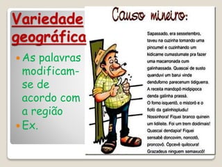 Variedade
geográfica
 As palavras
modificam-
se de
acordo com
a região
 Ex.
 