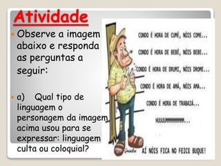 Atividade
 Observe a imagem
abaixo e responda
as perguntas a
seguir:
 a) Qual tipo de
linguagem o
personagem da imagem
acima usou para se
expressar: linguagem
culta ou coloquial?
 