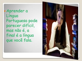  Aprender a
Língua
Portuguesa pode
parecer difícil,
mas não é, a
final é a língua
que você fala.
 