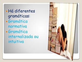  Há diferentes
gramáticas:
 Gramática
normativa
 Gramática
internalizada ou
intuitiva
 