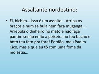 Assaltante nordestino:
• Ei, bichim... Isso é um assalto... Arriba os
braços e num se bula nem faça muganga...
Arrebola o dinheiro no mato e não faça
pantim senão enfio a peixeira no teu bucho e
boto teu fato pra fora! Perdão, meu Padim
Ciço, mas é que eu tô com uma fome da
moléstia...
 