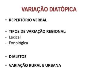 • REPERTÓRIO VERBAL
• TIPOS DE VARIAÇÃO REGIONAL:
- Lexical
- Fonológica
• DIALETOS
• VARIAÇÃO RURAL E URBANA
VARIAÇÃO DIATÓPICA
 