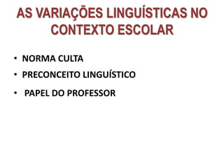 AS VARIAÇÕES LINGUÍSTICAS NO
CONTEXTO ESCOLAR
• NORMA CULTA
• PRECONCEITO LINGUÍSTICO
• PAPEL DO PROFESSOR
 