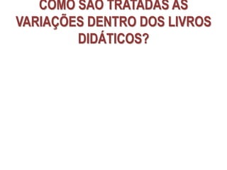 COMO SÃO TRATADAS AS
VARIAÇÕES DENTRO DOS LIVROS
DIDÁTICOS?
 