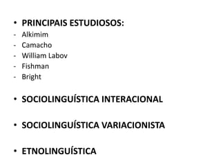 • PRINCIPAIS ESTUDIOSOS:
- Alkimim
- Camacho
- William Labov
- Fishman
- Bright
• SOCIOLINGUÍSTICA INTERACIONAL
• SOCIOLINGUÍSTICA VARIACIONISTA
• ETNOLINGUÍSTICA
 