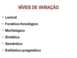 NÍVEIS DE VARIAÇÃO
• Lexical
• Fonético-fonológico
• Morfológico
• Sintático
• Semântico
• Estilístico-pragmático
 