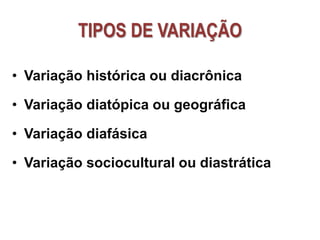 TIPOS DE VARIAÇÃO
• Variação histórica ou diacrônica
• Variação diatópica ou geográfica
• Variação diafásica
• Variação sociocultural ou diastrática
 