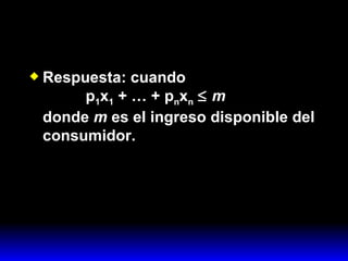 Respuesta: cuando   p 1 x 1  + … + p n x n      m donde  m  es el ingreso disponible del consumidor. 