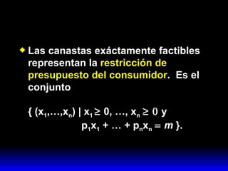 Las canastas exáctamente factibles representan la  restricción de presupuesto del consumidor .  Es el conjunto { (x 1 ,…,x n ) | x 1    0, …, x n     y    p 1 x 1  + … + p n x n      m  }. 