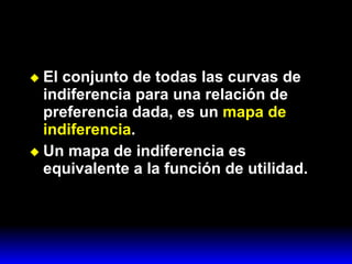 El conjunto de todas las curvas de indiferencia para una relación de preferencia dada, es un  mapa de indiferencia . Un mapa de indiferencia es equivalente a la función de utilidad. 