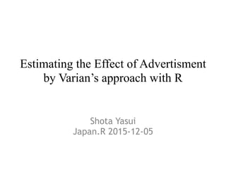 Estimating the Effect of Advertisment
by Varian’s approach with R
Shota Yasui
Japan.R 2015-12-05
 