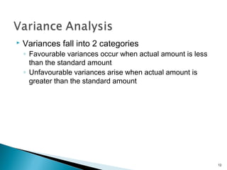 Variances fall into 2 categories
◦ Favourable variances occur when actual amount is less
than the standard amount
◦ Unfavourable variances arise when actual amount is
greater than the standard amount
12
 
