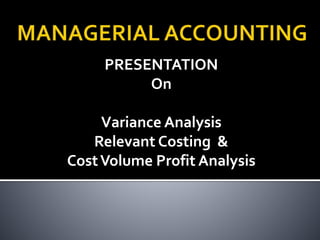PRESENTATION
On
Variance Analysis
Relevant Costing &
CostVolume Profit Analysis
 