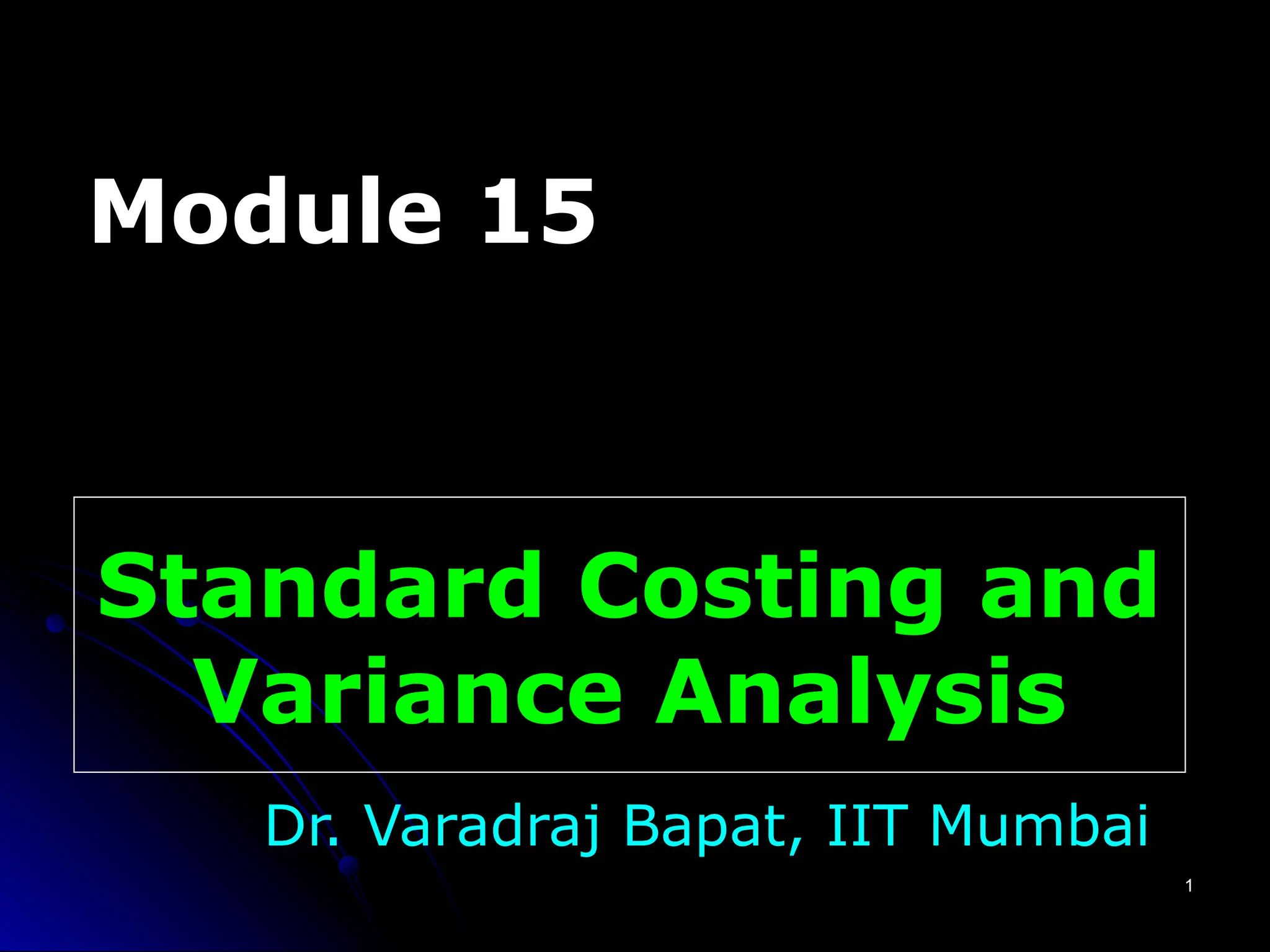 1
1
Standard Costing and
Variance Analysis
Dr. Varadraj Bapat, IIT Mumbai
Module 15
 