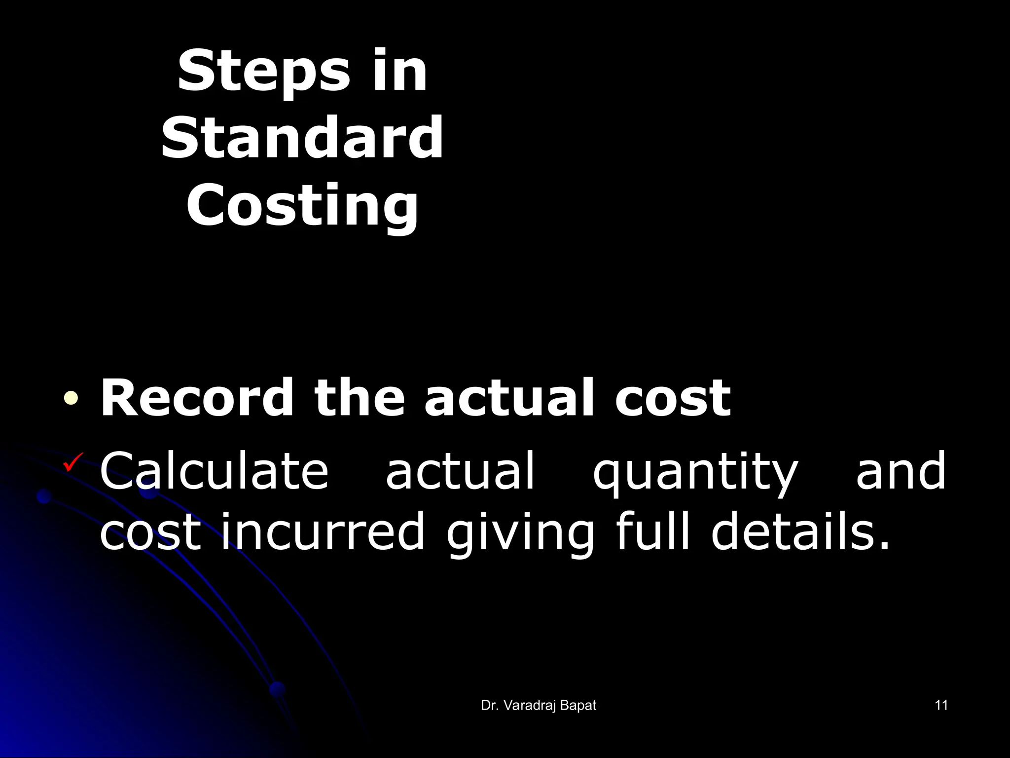 Dr. Varadraj Bapat
Dr. Varadraj Bapat 11
11
• Record the actual cost
 Calculate actual quantity and
cost incurred giving full details.
Steps in
Standard
Costing
 
