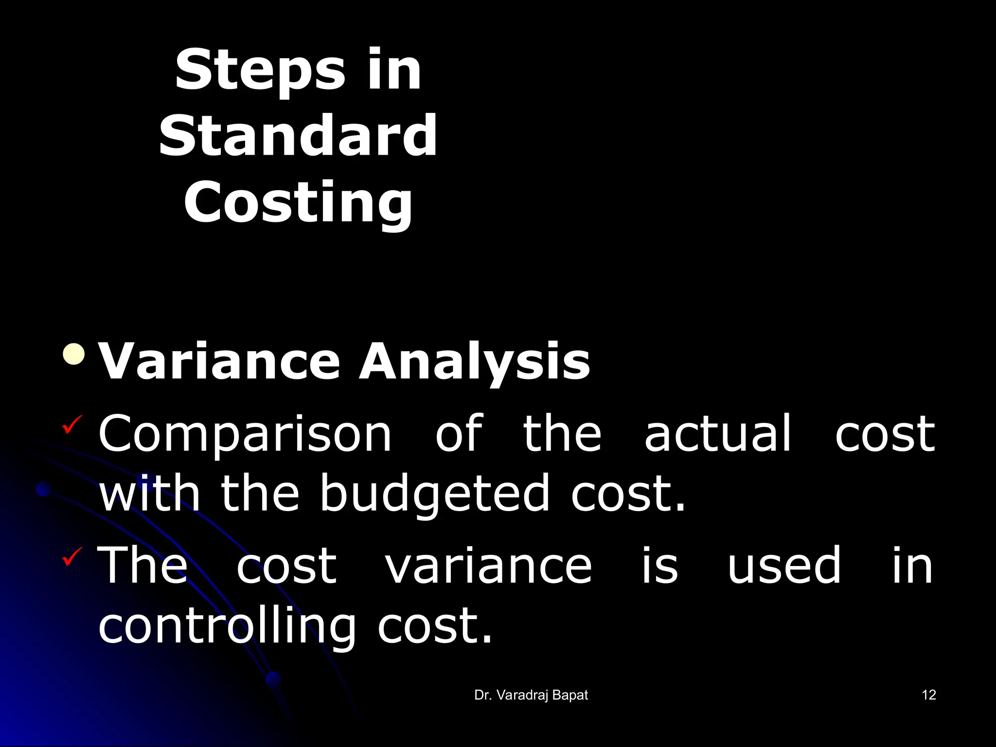 Dr. Varadraj Bapat
Dr. Varadraj Bapat 12
12
Variance Analysis
 Comparison of the actual cost
with the budgeted cost.
 The cost variance is used in
controlling cost.
Steps in
Standard
Costing
 