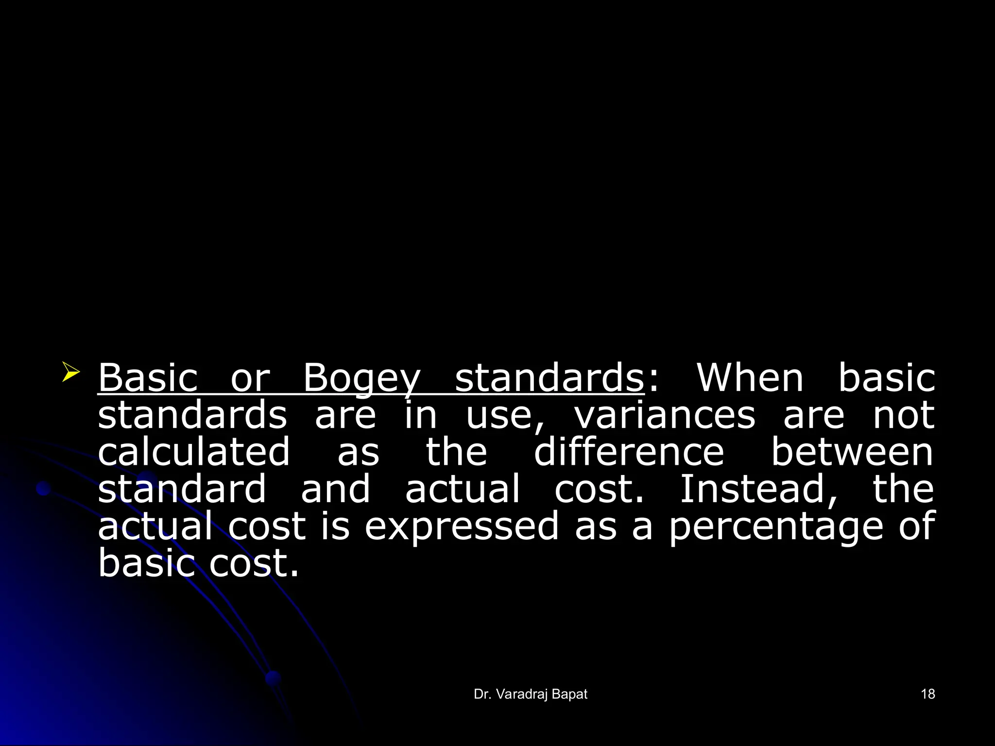 Dr. Varadraj Bapat
Dr. Varadraj Bapat 18
18
 Basic or Bogey standards: When basic
standards are in use, variances are not
calculated as the difference between
standard and actual cost. Instead, the
actual cost is expressed as a percentage of
basic cost.
 
