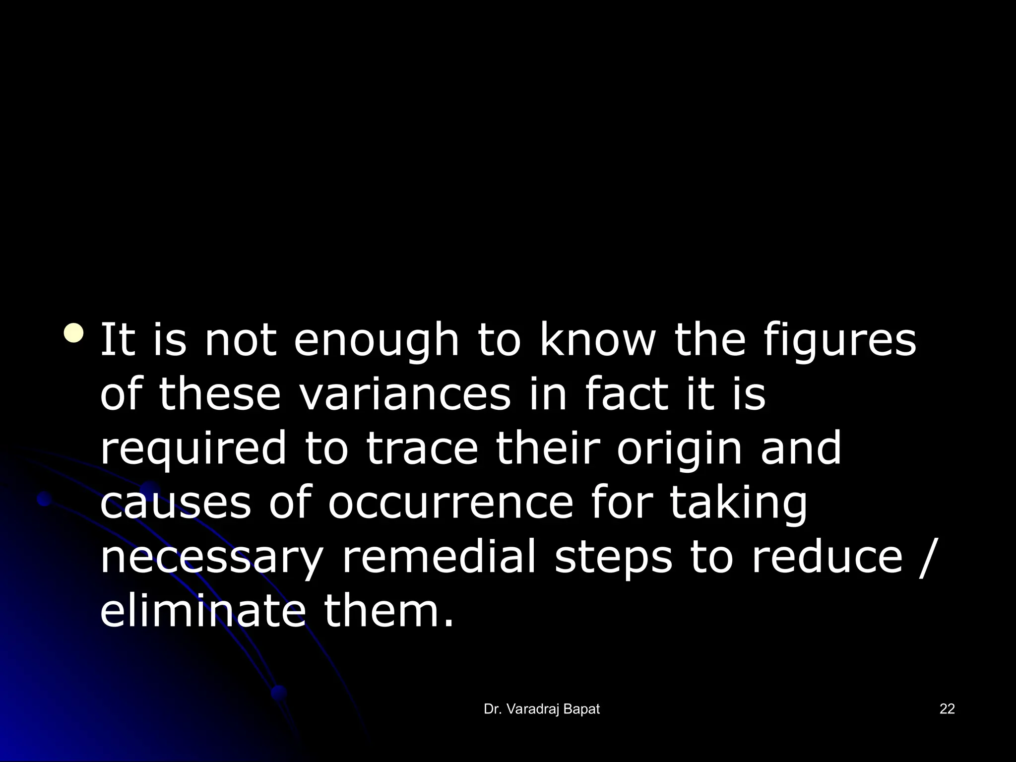 Dr. Varadraj Bapat
Dr. Varadraj Bapat 22
22
It is not enough to know the figures
of these variances in fact it is
required to trace their origin and
causes of occurrence for taking
necessary remedial steps to reduce /
eliminate them.
 