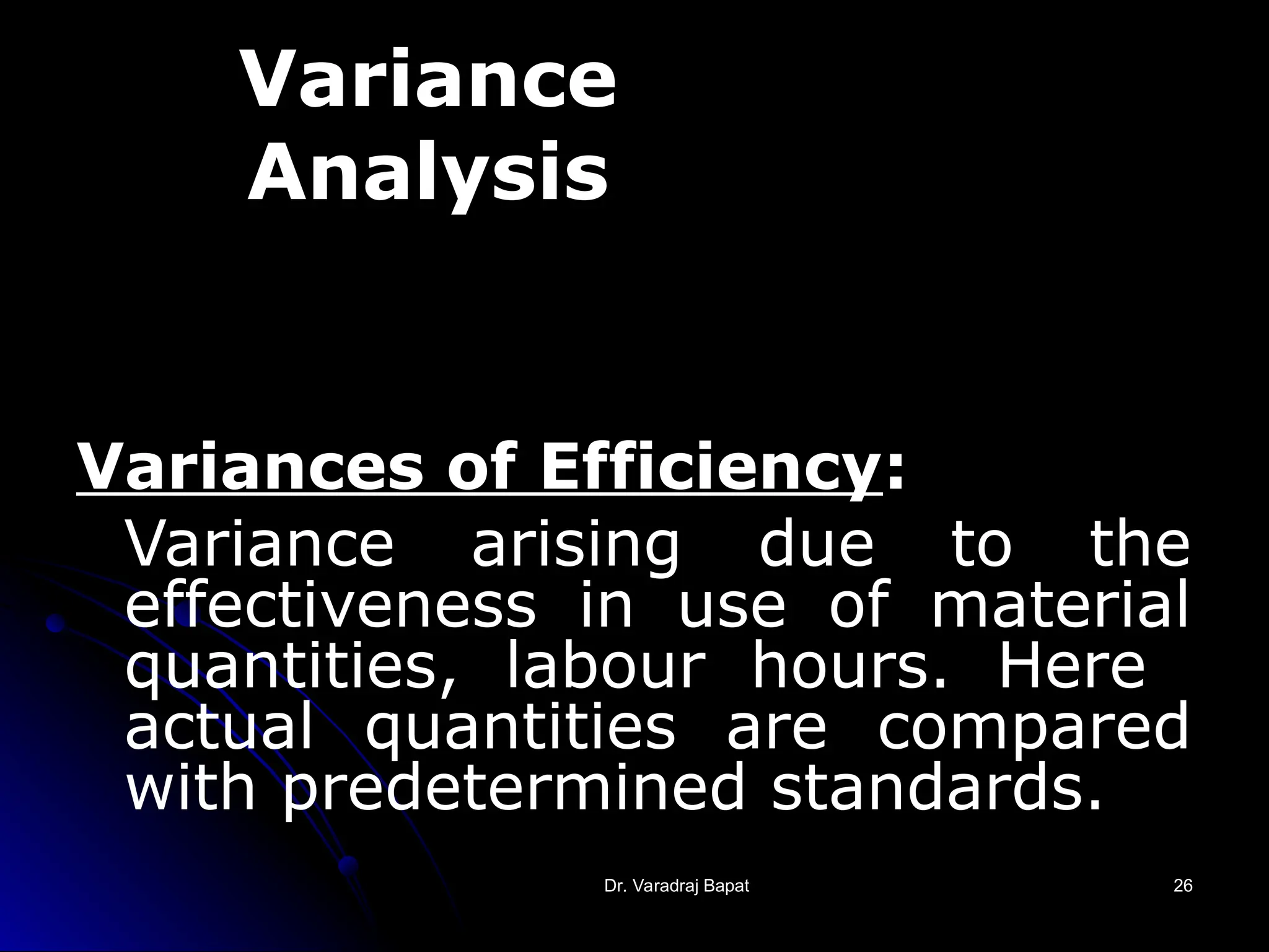 Dr. Varadraj Bapat
Dr. Varadraj Bapat 26
26
Variance
Analysis
Variances of Efficiency:
Variance arising due to the
effectiveness in use of material
quantities, labour hours. Here
actual quantities are compared
with predetermined standards.
 
