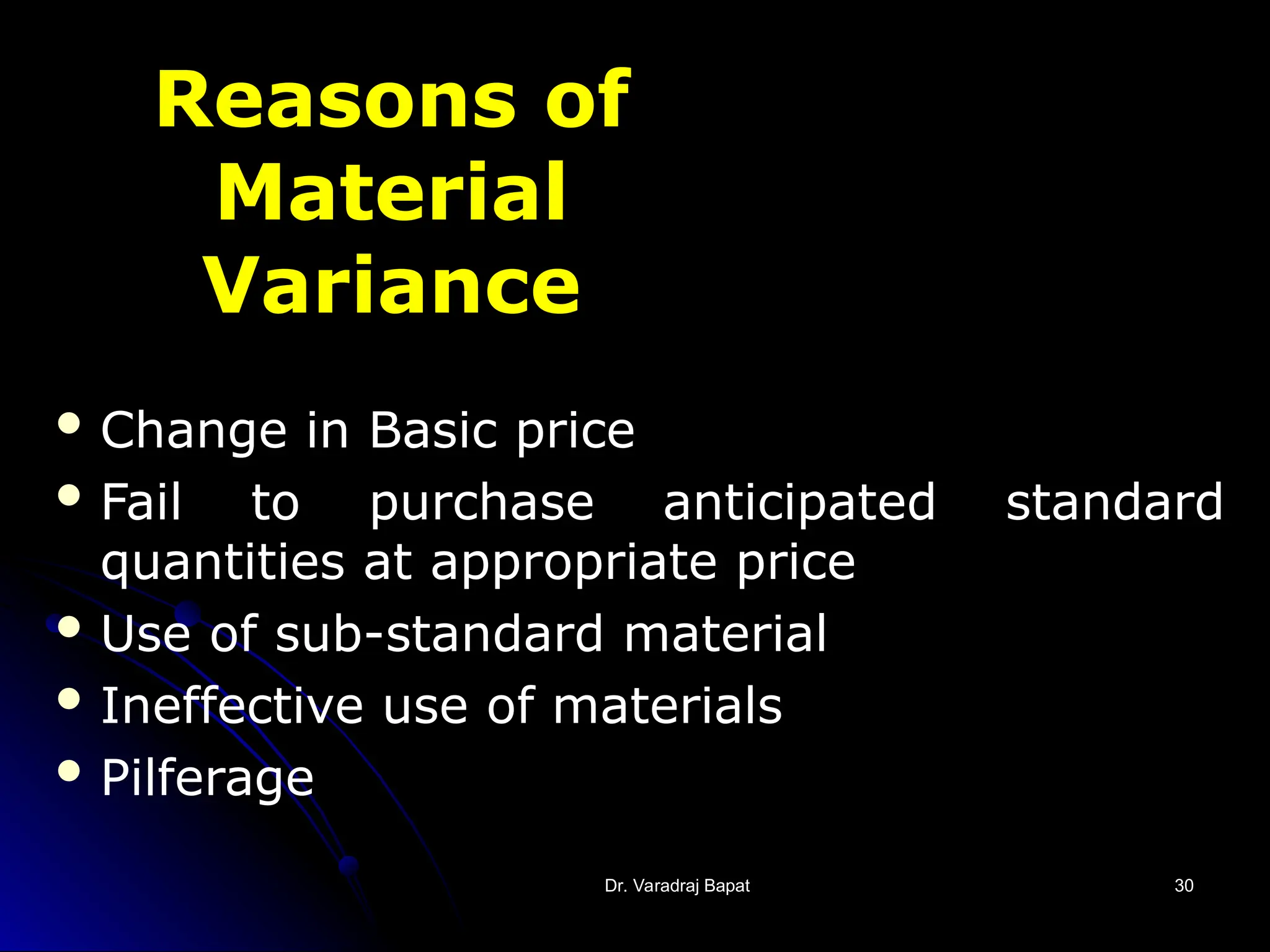 Dr. Varadraj Bapat
Dr. Varadraj Bapat 30
30
Reasons of
Material
Variance
 Change in Basic price
 Fail to purchase anticipated standard
quantities at appropriate price
 Use of sub-standard material
 Ineffective use of materials
 Pilferage
 