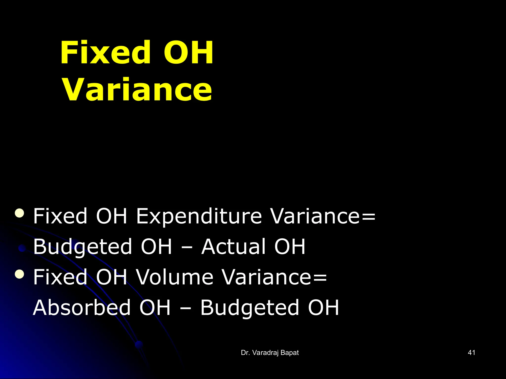 Dr. Varadraj Bapat
Dr. Varadraj Bapat 41
41
Fixed OH
Variance
 Fixed OH Expenditure Variance=
Budgeted OH – Actual OH
 Fixed OH Volume Variance=
Absorbed OH – Budgeted OH
 